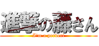 進撃の藤さん (I'm a pervert)