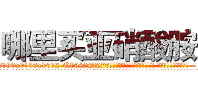 哪里买亚硝酸胺 (哪里买亚硝酸胺【电.话186x0156x9662-Q194843976林氏药业】我们做的是长期生意,靠的是老客户长期支持
参考消息网2月20日报道 韩媒称，“剩女多、离婚率高的城市，房价一定会上涨。”这是中国经济学家金岩石2016年12月参加在上海举行的房地产相关论坛时说的话。
)