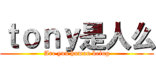 ｔｏｎｙ是人么 (Are you human being)