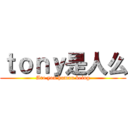 ｔｏｎｙ是人么 (Are you human being)