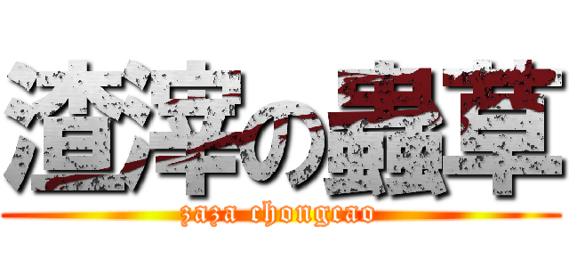 渣滓の蟲草 (zaza chongcao)