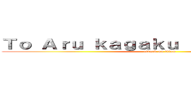 Ｔｏ Ａｒｕ ｋａｇａｋｕ ｎｏ Ｒａｉｌｇｕｎ (attack on titan)