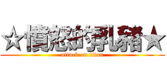 ☆憤怒的乳豬★ (attack on titan)