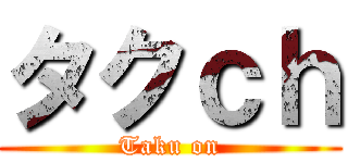 タクｃｈ (Taku on)