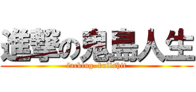 進撃の鬼島人生 (fucking  bullshit)