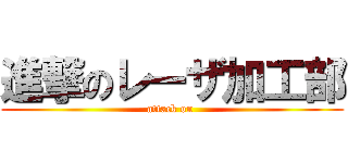 進撃のレーザ加工部 (attack on )