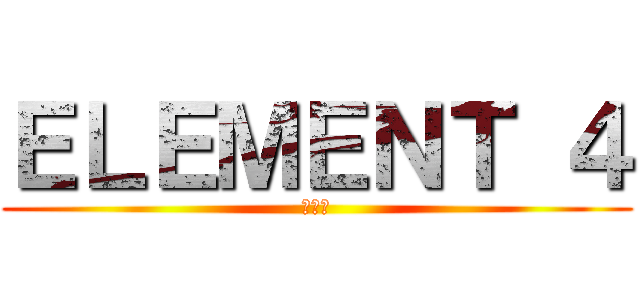 ＥＬＥＭＥＮＴ ４ (要素四)
