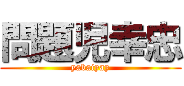 問題児幸忠 (yabaiyay)