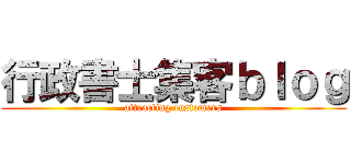 行政書士集客ｂｌｏｇ (attracting customers)