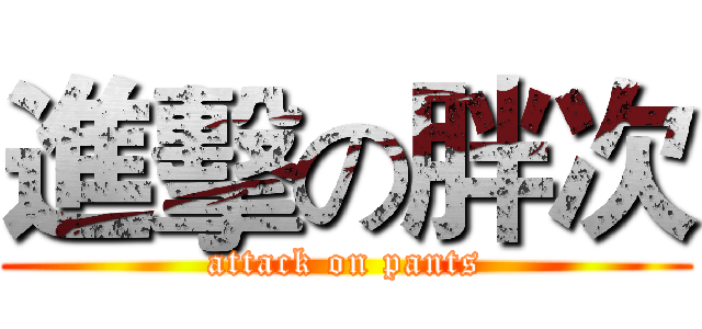 進擊の胖次 (attack on pants)