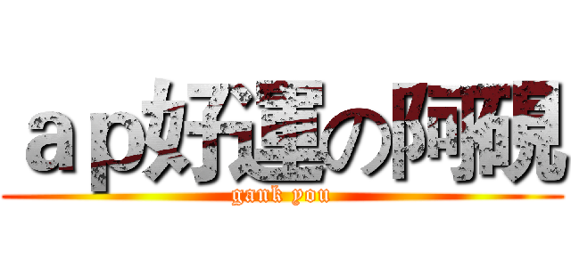 ａｐ好運の阿硯 (gank you)