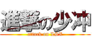 進撃の少冲 (attack on LSX)