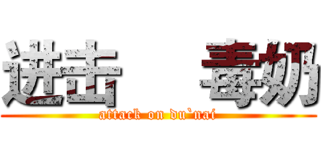 进击     毒奶 (attack on du`nai)