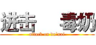 进击     毒奶 (attack on du`nai)