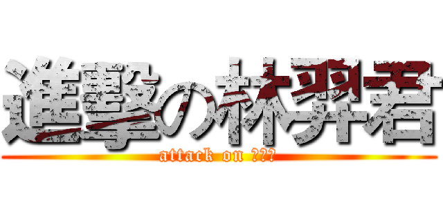 進擊の林羿君 (attack on 林羿君)