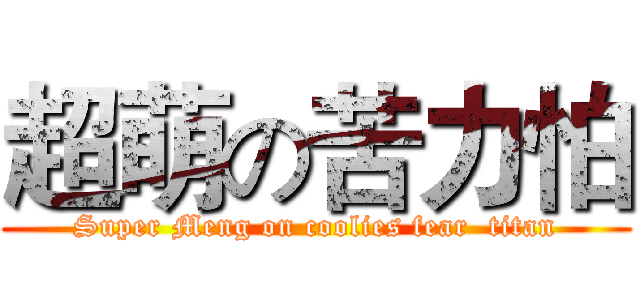 超萌の苦力怕 (Super Meng on coolies fear  titan)