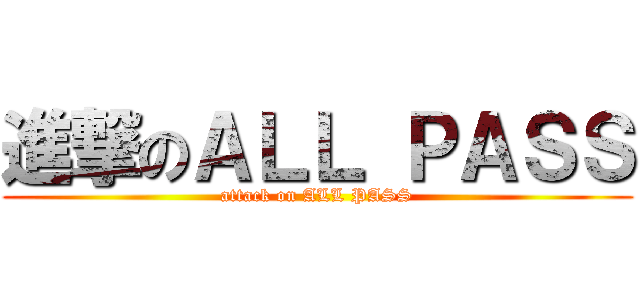 進撃のＡＬＬ ＰＡＳＳ (attack on ALL PASS)