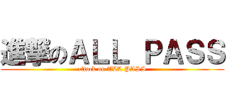 進撃のＡＬＬ ＰＡＳＳ (attack on ALL PASS)