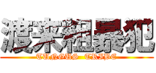 渡来粗暴犯 (TUNGUS  TRIBE)