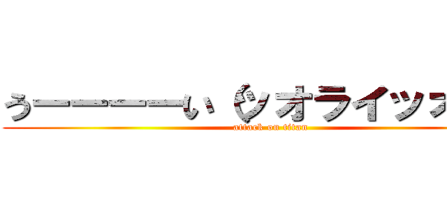 うーーーーい（ッオライッオライ (attack on titan)