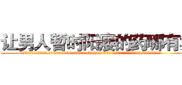 让男人暂时阳痿的药哪有卖 (让男人暂时阳痿的药哪有卖【电.话186x0156x9662-Q194843976林氏药业】我们做的是长期生意,靠的是老客户长期支持
参考消息网2月20日报道 韩媒称，“剩女多、离婚率高的城市，房价一定会上涨。”这是中国经济学家金岩石2016年12月参加在上海举行的房地产相关论坛时说的话。
)