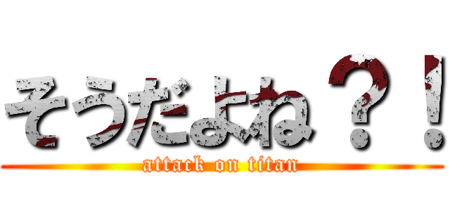 そうだよね？！ (attack on titan)