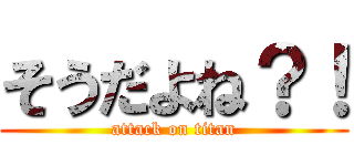 そうだよね？！ (attack on titan)