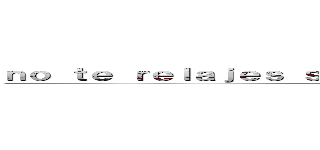 ｎｏ ｔｅ ｒｅｌａｊｅｓ ｓｏｌｏ ｍａｔａｌｏｓ ａ ｔｏｄｏｓ (attack on titan)