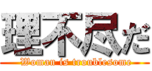 理不尽だ ( Woman is troublesome)