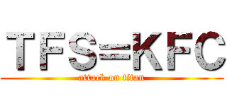 ＴＦＳ＝ＫＦＣ (attack on titan)