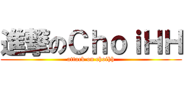 進撃のＣｈｏｉＨＨ (attack on choihh)