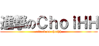 進撃のＣｈｏｉＨＨ (attack on choihh)