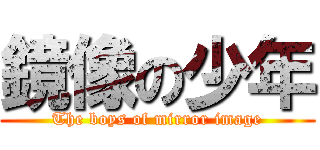 鏡像の少年 (The boys of mirror image)
