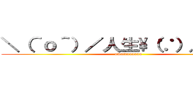 ＼（＾ｏ＾）／人生\\（∵）／オワタ (owattaaaaaa)