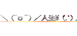 ＼（＾ｏ＾）／人生\\（∵）／オワタ (owattaaaaaa)