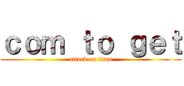 ｃｏｍ ｔｏ ｇｅｔ (attack on titan)