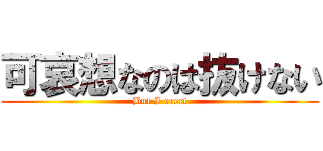 可哀想なのは抜けない (But I erect)