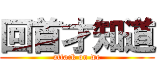 回首才知道 (attack on we)