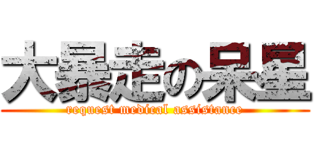 大暴走の呆星 (request medical assistance)