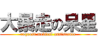 大暴走の呆星 (request medical assistance)