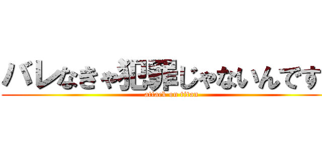 バレなきゃ犯罪じゃないんですよ (attack on titan)