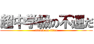 超中学級の不運だ (attack on titan)