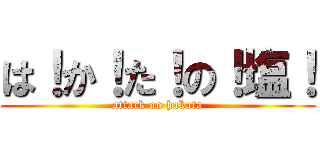 は！か！た！の！塩！ (attack on hakata)