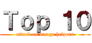 Ｔｏｐ １０ (attack on manga helpers)