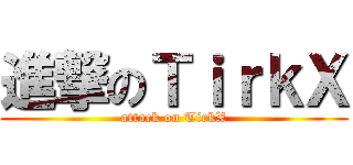 進撃のＴｉｒｋＸ (attack on TirkX)