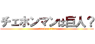 チェホンマンは巨人？ (attack on titan)