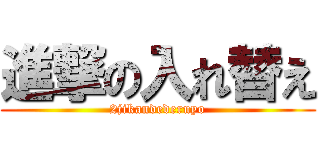 進撃の入れ替え (2jikandederuyo)