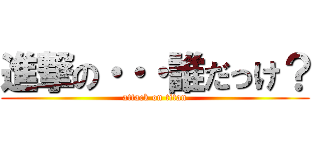 進撃の・・・誰だっけ？ (attack on titan)