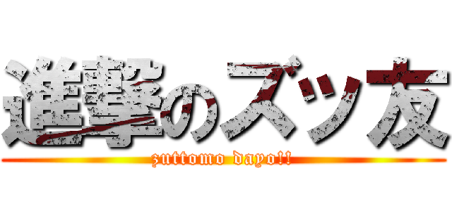進撃のズッ友 (zuttomo dayo!!)
