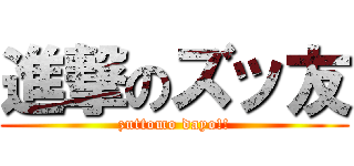 進撃のズッ友 (zuttomo dayo!!)